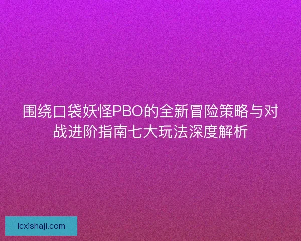 围绕口袋妖怪PBO的全新冒险策略与对战进阶指南七大玩法深度解析