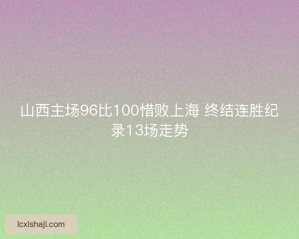 山西主场96比100惜败上海 终结连胜纪录13场走势