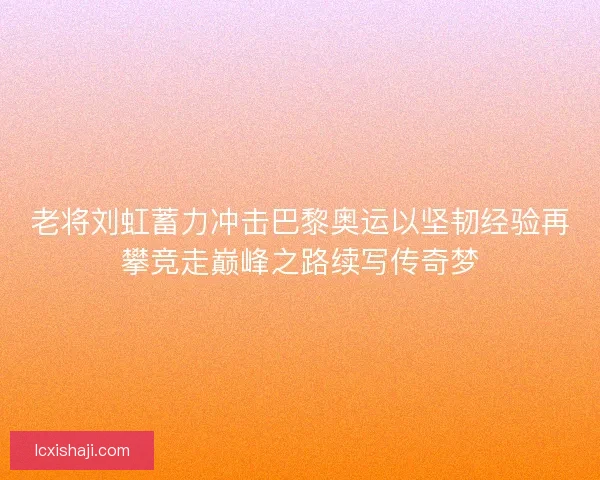 老将刘虹蓄力冲击巴黎奥运以坚韧经验再攀竞走巅峰之路续写传奇梦